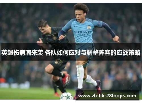 英超伤病潮来袭 各队如何应对与调整阵容的应战策略 英超伤病潮来袭 各队如何应对与调整阵容的应战策略