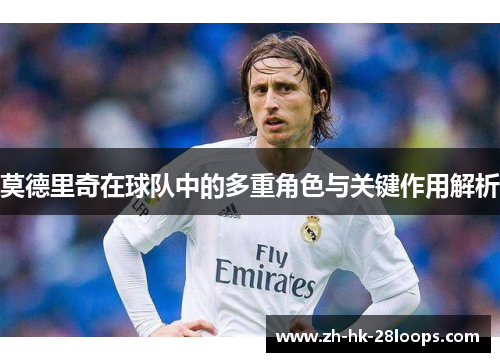 莫德里奇在球队中的多重角色与关键作用解析