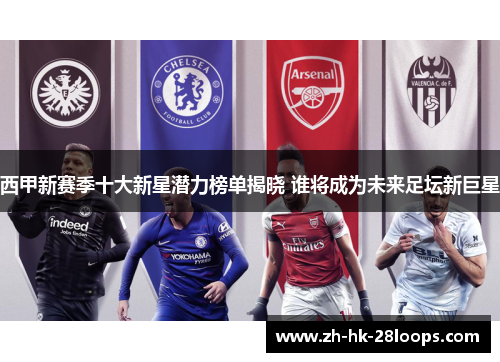 西甲新赛季十大新星潜力榜单揭晓 谁将成为未来足坛新巨星