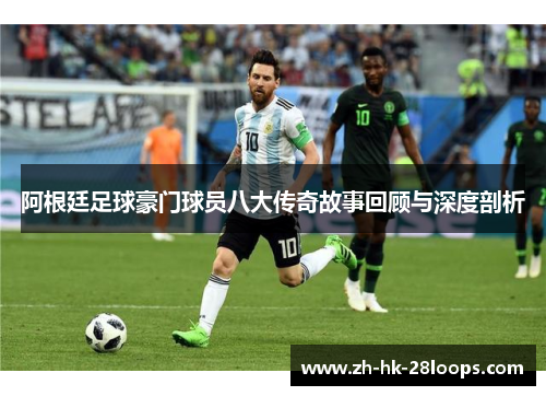 阿根廷足球豪门球员八大传奇故事回顾与深度剖析 阿根廷足球豪门球员八大传奇故事回顾与深度剖析