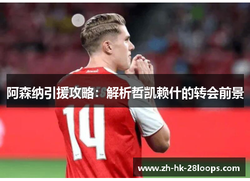 阿森纳引援攻略：解析哲凯赖什的转会前景