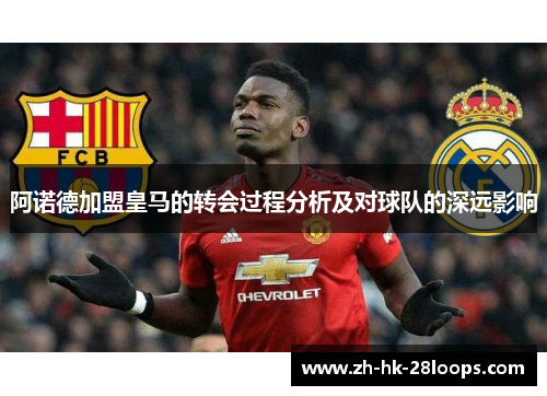 阿诺德加盟皇马的转会过程分析及对球队的深远影响 阿诺德加盟皇马的转会过程分析及对球队的深远影响
