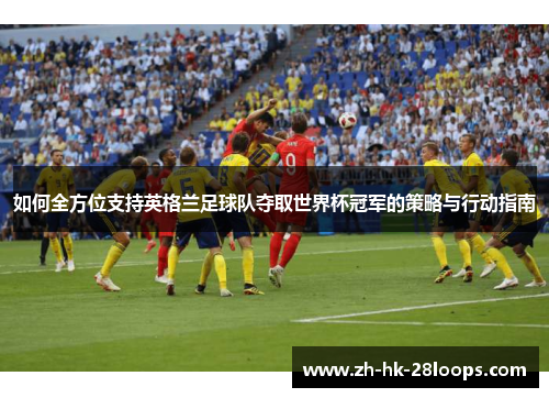 如何全方位支持英格兰足球队夺取世界杯冠军的策略与行动指南