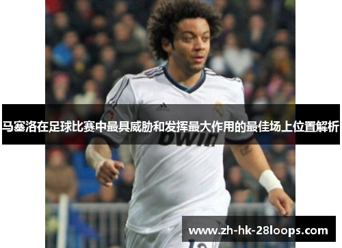 马塞洛在足球比赛中最具威胁和发挥最大作用的最佳场上位置解析