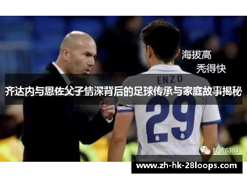 齐达内与恩佐父子情深背后的足球传承与家庭故事揭秘 齐达内与恩佐父子情深背后的足球传承与家庭故事揭秘