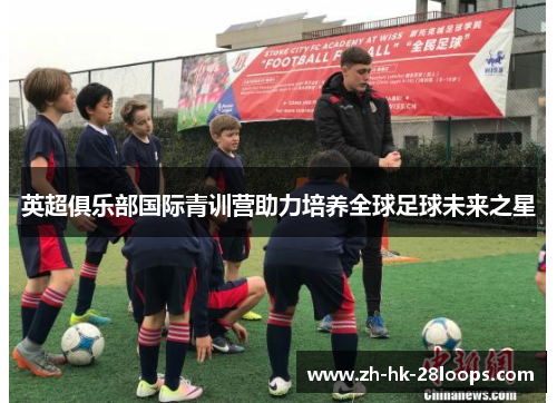 英超俱乐部国际青训营助力培养全球足球未来之星 英超俱乐部国际青训营助力培养全球足球未来之星