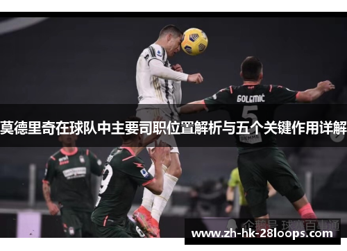 莫德里奇在球队中主要司职位置解析与五个关键作用详解