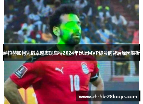 萨拉赫如何凭借卓越表现赢得2024年足坛MVP称号的背后原因解析