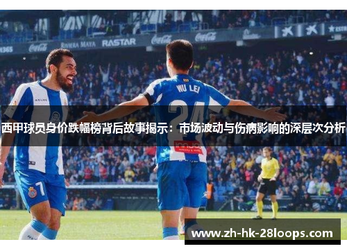 西甲球员身价跌幅榜背后故事揭示：市场波动与伤病影响的深层次分析