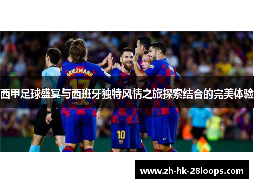 西甲足球盛宴与西班牙独特风情之旅探索结合的完美体验