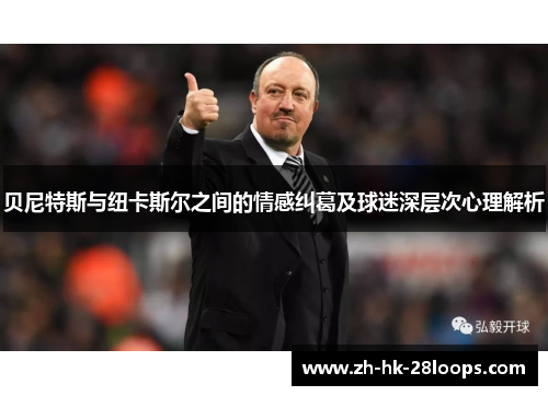 贝尼特斯与纽卡斯尔之间的情感纠葛及球迷深层次心理解析