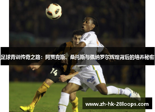 足球青训传奇之路：阿贾克斯、桑托斯与佩纳罗尔辉煌背后的培养秘密