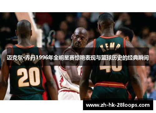 迈克尔·乔丹1996年全明星赛惊艳表现与篮球历史的经典瞬间 迈克尔·乔丹1996年全明星赛惊艳表现与篮球历史的经典瞬间