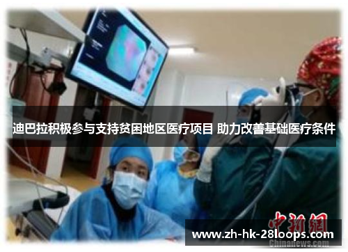 迪巴拉积极参与支持贫困地区医疗项目 助力改善基础医疗条件 迪巴拉积极参与支持贫困地区医疗项目 助力改善基础医疗条件