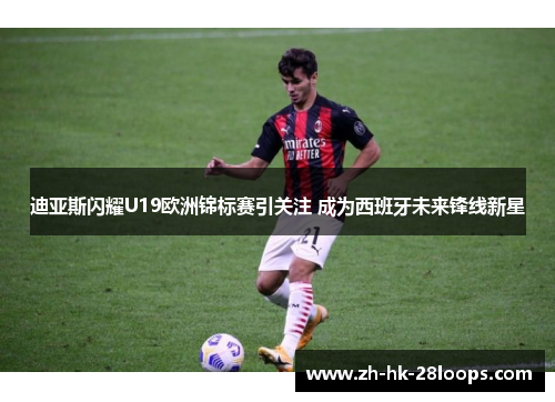 迪亚斯闪耀U19欧洲锦标赛引关注 成为西班牙未来锋线新星 迪亚斯闪耀U19欧洲锦标赛引关注 成为西班牙未来锋线新星