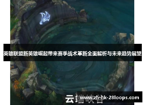 英雄联盟新英雄崛起带来赛季战术革新全面解析与未来趋势展望 英雄联盟新英雄崛起带来赛季战术革新全面解析与未来趋势展望