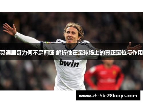 莫德里奇为何不是前锋 解析他在足球场上的真正定位与作用 莫德里奇为何不是前锋 解析他在足球场上的真正定位与作用