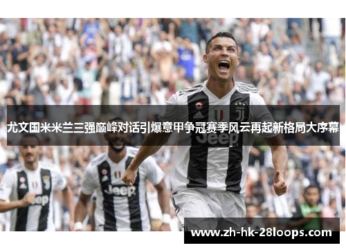 尤文国米米兰三强巅峰对话引爆意甲争冠赛季风云再起新格局大序幕