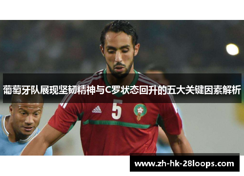 葡萄牙队展现坚韧精神与C罗状态回升的五大关键因素解析