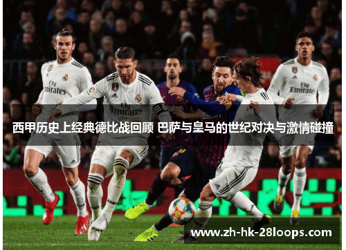 西甲历史上经典德比战回顾 巴萨与皇马的世纪对决与激情碰撞 西甲历史上经典德比战回顾 巴萨与皇马的世纪对决与激情碰撞