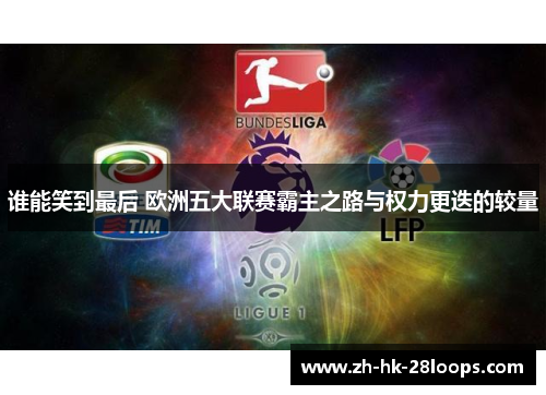 谁能笑到最后 欧洲五大联赛霸主之路与权力更迭的较量 谁能笑到最后 欧洲五大联赛霸主之路与权力更迭的较量