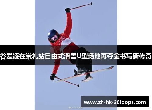 谷爱凌在崇礼站自由式滑雪U型场地再夺金书写新传奇 谷爱凌在崇礼站自由式滑雪U型场地再夺金书写新传奇