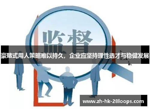 豪赌式用人策略难以持久,企业应坚持理性选才与稳健发展 豪赌式用人策略难以持久,企业应坚持理性选才与稳健发展
