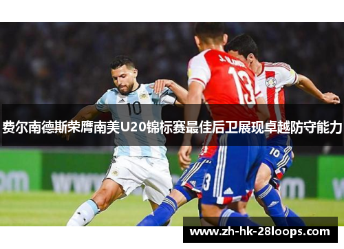 费尔南德斯荣膺南美U20锦标赛最佳后卫展现卓越防守能力 费尔南德斯荣膺南美U20锦标赛最佳后卫展现卓越防守能力