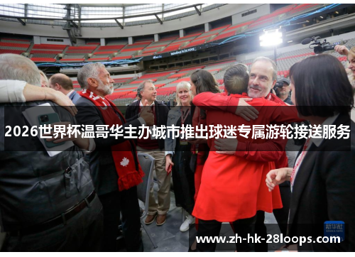 2026世界杯温哥华主办城市推出球迷专属游轮接送服务 2026世界杯温哥华主办城市推出球迷专属游轮接送服务
