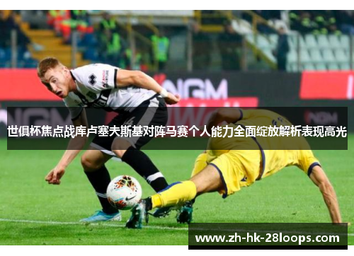 世俱杯焦点战库卢塞夫斯基对阵马赛个人能力全面绽放解析表现高光 世俱杯焦点战库卢塞夫斯基对阵马赛个人能力全面绽放解析表现高光