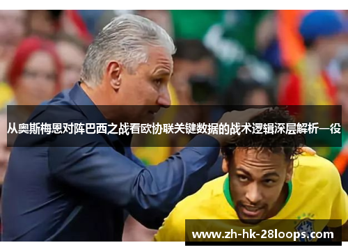 从奥斯梅恩对阵巴西之战看欧协联关键数据的战术逻辑深层解析一役 从奥斯梅恩对阵巴西之战看欧协联关键数据的战术逻辑深层解析一役