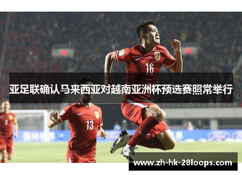 亚足联确认马来西亚对越南亚洲杯预选赛照常举行 亚足联确认马来西亚对越南亚洲杯预选赛照常举行