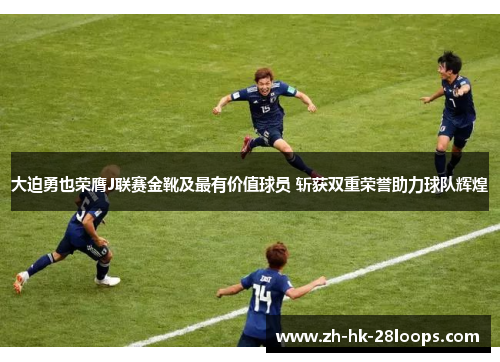 大迫勇也荣膺J联赛金靴及最有价值球员 斩获双重荣誉助力球队辉煌 大迫勇也荣膺J联赛金靴及最有价值球员 斩获双重荣誉助力球队辉煌