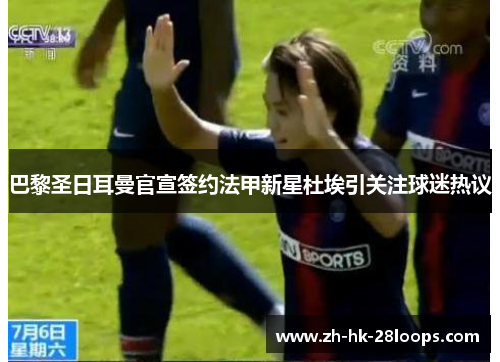 巴黎圣日耳曼官宣签约法甲新星杜埃引关注球迷热议 巴黎圣日耳曼官宣签约法甲新星杜埃引关注球迷热议