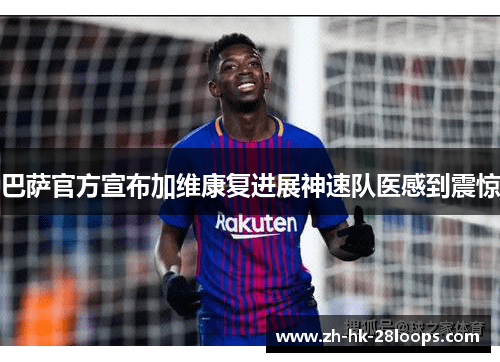 巴萨官方宣布加维康复进展神速队医感到震惊 巴萨官方宣布加维康复进展神速队医感到震惊