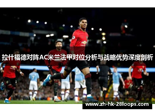 拉什福德对阵AC米兰法甲对位分析与战略优势深度剖析 拉什福德对阵AC米兰法甲对位分析与战略优势深度剖析