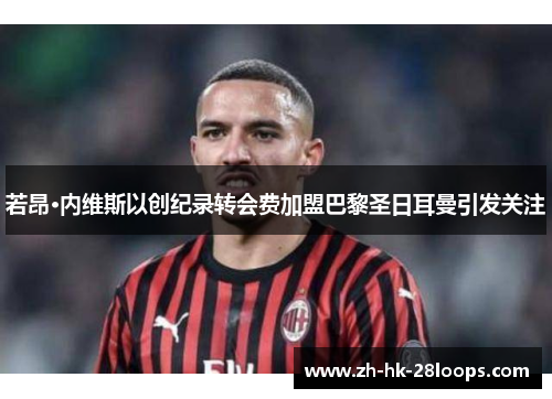 若昂·内维斯以创纪录转会费加盟巴黎圣日耳曼引发关注