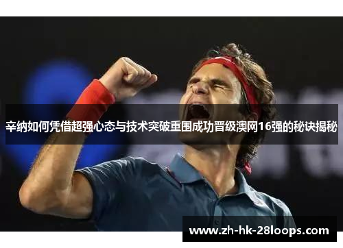 辛纳如何凭借超强心态与技术突破重围成功晋级澳网16强的秘诀揭秘