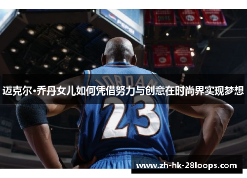 迈克尔·乔丹女儿如何凭借努力与创意在时尚界实现梦想