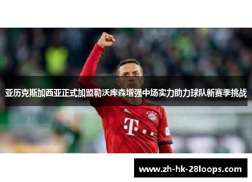 亚历克斯加西亚正式加盟勒沃库森增强中场实力助力球队新赛季挑战 亚历克斯加西亚正式加盟勒沃库森增强中场实力助力球队新赛季挑战
